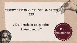 JEREMY BENTHAM: DEL SER AL DEBER
SER
¿Era Bentham un genuino
filósofo moral? Ética
utiliitarista
 