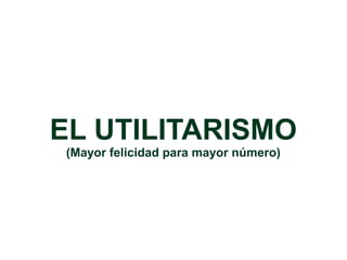 EL UTILITARISMO
(Mayor felicidad para mayor número)
 