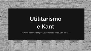 Utilitarismo
e Kant
Grupo: Beatriz Rodriguez, João Pedro Santos, Lais Rosas
 