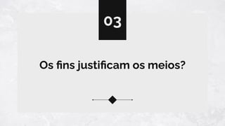 Os ﬁns justiﬁcam os meios?
03
 