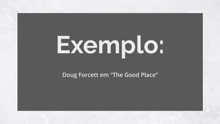 Exemplo:
Doug Forcett em “The Good Place”
 