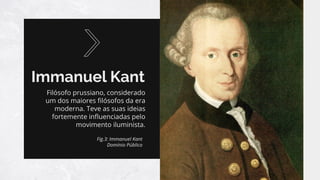 Immanuel Kant
Filósofo prussiano, considerado
um dos maiores ﬁlósofos da era
moderna. Teve as suas ideias
fortemente inﬂuenciadas pelo
movimento iluminista.
Fig.3: Immanuel Kant
Domínio Público
 
