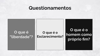 O que é
“liberdade”?
Questionamentos
O que é o
Esclarecimento?
O que é o
homem como
próprio ﬁm?
 