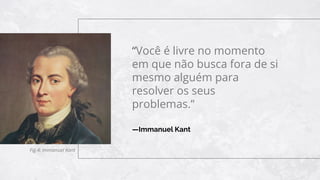 —Immanuel Kant
“Você é livre no momento
em que não busca fora de si
mesmo alguém para
resolver os seus
problemas.”
Fig.4: Immanuel Kant
 