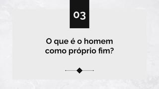 O que é o homem
como próprio ﬁm?
03
 