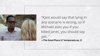 —The Good Place (1ª temporada ep. 7)
“Kant would say that lying in
any scenario is wrong, so if
Michael asks you if you
killed Janet, you should say
yes. “
 