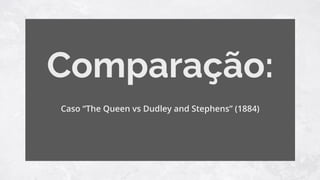 Comparação:
Caso “The Queen vs Dudley and Stephens” (1884)
 