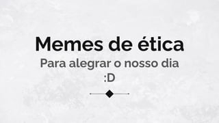 Memes de ética
Para alegrar o nosso dia
:D
 