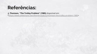 Referências:
.J. Thomson, "The Trolley Problem" (1985) disponível em:
<https://www.slideshare.net/clhendricksbc/jj-thomson-the-trolley-problem-1985>
 