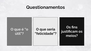O que é “o
útil”?
Questionamentos
O que seria
“felicidade”?
Os ﬁns
justiﬁcam os
meios?
 