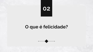 O que é felicidade?
02
 