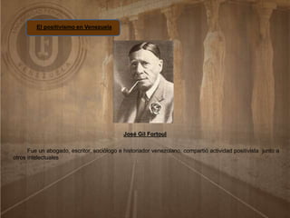 El positivismo en Venezuela
José Gil Fortoul
Fue un abogado, escritor, sociólogo e historiador venezolano, compartió actividad positivista junto a
otros intelectuales
 