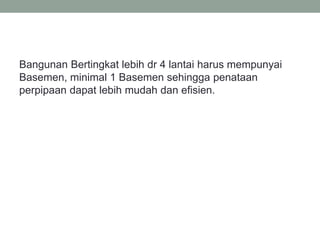 Bangunan Bertingkat lebih dr 4 lantai harus mempunyai
Basemen, minimal 1 Basemen sehingga penataan
perpipaan dapat lebih mudah dan efisien.
 