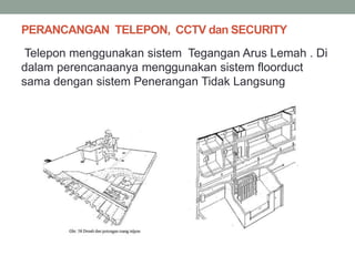 PERANCANGAN TELEPON, CCTV dan SECURITY
Telepon menggunakan sistem Tegangan Arus Lemah . Di
dalam perencanaanya menggunakan sistem floorduct
sama dengan sistem Penerangan Tidak Langsung
 
