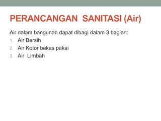PERANCANGAN SANITASI (Air)
Air dalam bangunan dapat dibagi dalam 3 bagian:
1. Air Bersih
2. Air Kotor bekas pakai
3. Air Limbah
 