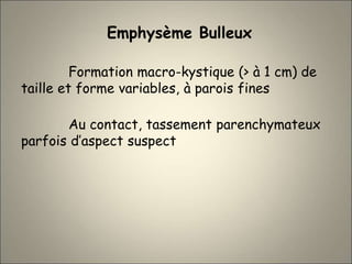 Emphysème Bulleux
Formation macro-kystique (> à 1 cm) de
taille et forme variables, à parois fines
Au contact, tassement parenchymateux
parfois d’aspect suspect
 