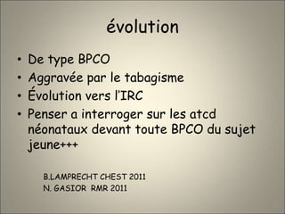 évolution
• De type BPCO
• Aggravée par le tabagisme
• Évolution vers l’IRC
• Penser a interroger sur les atcd
néonataux devant toute BPCO du sujet
jeune+++
B.LAMPRECHT CHEST 2011
N. GASIOR RMR 2011
 