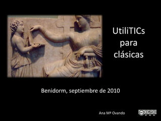 UtiliTICs
                            para
                          clásicas


Benidorm, septiembre de 2010


                    Ana Mª Ovando
 