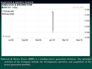 BABCOCK & BROWN POWER Babcock & Brown Power (BBP) is a leading power generation business. The principal activities of the Company include the development, operation and acquisition of the power generation portfolio. 