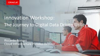 Copyright © 2015, Oracle and/or its affiliates. All rights reserved. |
Riccardo Romani
Cloud Infrastructure Presales Director
Innovation Workshop:
The Journey to Digital Data Driven Utility
 