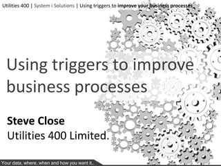 Utilities 400 | System i Solutions | Using triggers to improve your business processes




  Using triggers to improve
  business processes
  Steve Close
  Utilities 400 Limited.

Your data, where, when and how you want it…
 