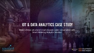 www.saviantconsulting.com
IoT & DATA Analytics CASE STUDY
Water Utilities set a bench mark towards water conservation with
Smart Metering Analytics Solution
 