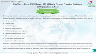 Environment & Social Updates
IT Shades
Engage & Enable
FirstEnergy Corp. (USA) Donates $2.2 Million in Personal Protective Equipment
to Organizations in Need
For any queries, Please write to marketing@itshades.com
51
FirstEnergy Corp. is donating tens of thousands of face masks, gloves, cleaning supplies, and other forms of personal protective equipment (PPE) to the United Way to benefit
the health and safety of communities served by the company. Valued at $2.2 million, they will be distributed to 15 United Way chapters across FirstEnergy's service area. The
items being donated include:
• 7,300 face masks
• 18,800 N-95 respirators
• 3,000 nitrile powder-free gloves
• 6,000 hand-pump hand sanitizer dispensers
• 2,400 half-gallon hand sanitizer refills
• 280 one-gallon hand sanitizer containers with pumps
• 172,000 packets of disinfectant wipes
• 31,300 canisters of disinfectant wipes
FirstEnergy is dedicated to integrity, safety, reliability and operational excellence. Its 10 electric distribution companies form one of the nation's largest investor-owned electric
systems, serving customers in Ohio, Pennsylvania, New Jersey, West Virginia, Maryland and New York. The company's transmission subsidiaries operate approximately 24,000
miles of transmission lines that connect the Midwest and Mid-Atlantic regions. Follow FirstEnergy online at www.firstenergycorp.com and on Twitter @FirstEnergyCorp.
Description
 