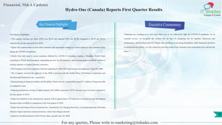 Financial, M&A Updates
IT Shades
Engage & Enable
Hydro One (Canada) Reports First Quarter Results
First Quarter Highlights
• First quarter earnings per share (EPS) was $0.38 and adjusted EPS was $0.38, compared to $0.29 and $0.52,
respectively, for the same period in 2019.
• Hydro One implemented several safety measures and operational changes to ensure employee and customer safety
during the COVID-19 pandemic.
• Hydro One took steps to assist customers affected by COVID-19 including: creating a Pandemic Relief Fund,
extending its Winter Relief program, suspending late fees for all customers, and returning approximately $5 million in
security deposits to eligible business customers.
• The Company received a regulatory decision regarding its 2020-2022 transmission rate application from the OEB.
• The Company received the approval of the OEB to proceed with the Orillia Power Distribution Corporation and
Peterborough Distribution Inc. acquisitions.
• Demonstrating its financial stability and flexibility, Hydro One Inc. successfully issued $1.1 billion of long-term debt
at competitive rates.
• Ongoing productivity savings of approximately $45 million represent a 29.9% increase year-over-year compared to
the first quarter of 2019.
• Improved reliability in the transmission segment with an approximate 31% reduction in System Average Interruption
Duration Index (SAIDI) in comparison to the first quarter of 2019.
• Hydro One and Ontario Power Generation Inc. launched the Ivy Charging Network, a new partnership that will create
Ontario's largest and most connected electric vehicle fast-charger network.
• Quarterly dividend declared at $0.2536 per share, payable June 30, 2020.
Executive Commentary
"Ontarians are counting on us now more than ever as we collectively fight the COVID-19 pandemic. As an
essential service, we recognize the critical role we have in energizing life for families, businesses and
communities, said President and CEO, Hydro One. Building on our strong foundation, stable financials and focus
on operational excellence, we will continue to meet the needs of our customers and communities now and into the
future."
For any queries, Please write to marketing@itshades.com
9
Key Financial Highlights
 