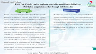Lorem
ipsum
dolor sit
amet,
consec-
tetuer
Financial, M&A Updates
IT Shades
Engage & Enable
Hydro One (Canada) receives regulatory approval for acquisition of Orillia Power
Distribution Corporation and Peterborough Distribution Inc.
Hydro One Limited announced today that the Ontario Energy Board has approved the
applications for the acquisitions of Ontario-based utilities Orillia Power Distribution
Corporation from the City of Orillia, and the business and distribution assets of Peterborough
Distribution Inc., from the City of Peterborough. Hydro One announced that it had agreed to
acquire 100 per cent of OPDC for $26.35 million and assume approximately $14.9 million
of debt and regulatory liabilities for a total transaction value of $41.3 million. OPDC serves
approximately 14,000 customers in Central Ontario. The deal is expected to close in the
coming months. Construction has started on Hydro One's new grid control centre in Orillia,
which will be home to 150-250 highly skilled employees working to ensure electricity is
moving safely across the province to Hydro One's 1.4 million residential and business
customers. Once the OPDC transaction deal has closed, Hydro One anticipates making
additional investments in the Orillia community, such as the development of a new
provincial warehouse and regional operations centre. As part of the agreement, base
distribution charges for OPDC customers will be reduced by one per cent and frozen for five
years, followed by increases at or near inflation for years 6-10.
Executive Commentary
"We look forward to welcoming our new customers and employees to the Hydro One
family, said President and CEO, Hydro One Limited. These strong partnerships will
energize life in the City of Orillia and the City of Peterborough for years to come through
our continued investment in exceptional customer service, safe and efficient operations,
and community initiatives. We would like to thank Mayor Clarke and Mayor Therrien,
Orillia and Peterborough City Councils, and the OPDC and PDI teams for their
dedication and partnership."
For any queries, Please write to marketing@itshades.com
Description
10
 
