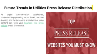 Future Trends in Utilities Press Release Distribution
As digital transformation accelerates,
understanding upcoming trends like AI, machine
learning, and the increasing importance of video
content can keep your business wire press
release ahead of the curve.
 