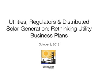 Utilities, Regulators & Distributed
Solar Generation: Rethinking Utility
Business Plans
October 9, 2013

 
