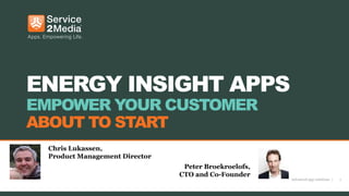 ENERGY INSIGHT APPS
EMPOWER YOUR CUSTOMER
ABOUT TO START
 Chris Lukassen,
 Product Management Director
                                Peter Broekroelofs,
                               CTO and Co-Founder
                                                      Advanced app solutions |   1
 