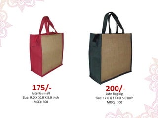 Jute Ba small
Size: 9.0 X 10.0 X 5.0 Inch
MOQ: 300
175/-
Jute Bag big
Size: 12.0 X 12.0 X 5.0 Inch
MOQ : 100
200/-
 