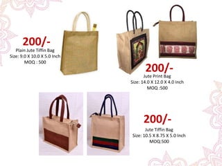 Plain Jute Tiffin Bag
Size: 9.0 X 10.0 X 5.0 Inch
MOQ : 500
200/-
200/-Jute Print Bag
Size: 14.0 X 12.0 X 4.0 Inch
MOQ :500
Jute Tiffin Bag
Size: 10.5 X 8.75 X 5.0 Inch
MOQ:500
200/-
 