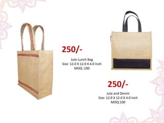 250/-
Jute Lunch Bag
Size: 12.0 X 12.0 X 4.0 Inch
MOQ :100
Jute and Denim
Size: 12.0 X 12.0 X 4.0 Inch
MOQ:100
250/-
 