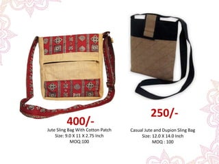 Jute Sling Bag With Cotton Patch
Size: 9.0 X 11 X 2.75 Inch
MOQ:100
Casual Jute and Dupion Sling Bag
Size: 12.0 X 14.0 Inch
MOQ : 100
250/-
400/-
 