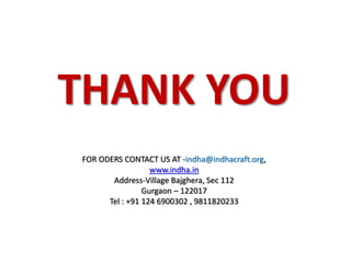 THANK YOU
FOR ODERS CONTACT US AT -indha@indhacraft.org,
www.indha.in
Address-Village Bajghera, Sec 112
Gurgaon – 122017
Tel : +91 124 6900302 , 9811820233
 