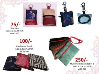 Multi Utility Pouch Set of 3
Size: 5.25 X 7.5 Inch
MOQ:500
250/-
Credit Card Pouch
Size: 3.25 X 4.5 Inch
MOQ:500
100/-
Keychain
Size: 3.0 X 2.75 Inch
MOQ:500
75/-
 