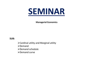 SEMINAR
Managerial Economics
SUB:
Cardinal utility and Marginal utility
Demand
Demand schedule
Demand curve
 