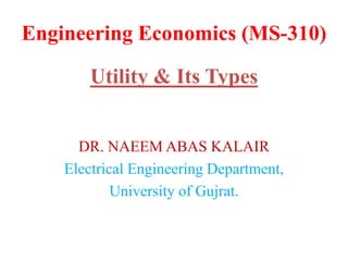 Engineering Economics (MS-310)
Utility & Its Types
DR. NAEEM ABAS KALAIR
Electrical Engineering Department,
University of Gujrat.
 