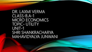 DR. LAXMI VERMA
CLASS-B.A-1
MICRO ECONOMICS
TOPIC- UTILITY
UNIT-1
SHRI SHANKRACHARYA
MAHAVIDYALYA JUNWANI
 