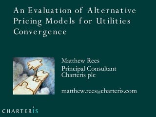 An Evaluation of Alternative Pricing Models for Utilities Convergence  Matthew Rees Principal Consultant Charteris plc matthew.rees @ charteris.com 