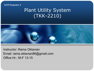 Plant Utility System
(TKK-2210)
14/15 Semester 4
Instructor: Rama Oktavian
Email: rama.oktavian86@gmail.com
Office Hr.: M-F 13-15
 