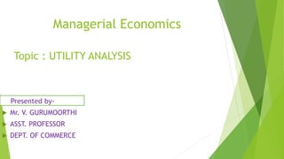 Managerial Economics
Topic : UTILITY ANALYSIS
Presented by-
 Mr. V. GURUMOORTHI
 ASST. PROFESSOR
 DEPT. OF COMMERCE
 