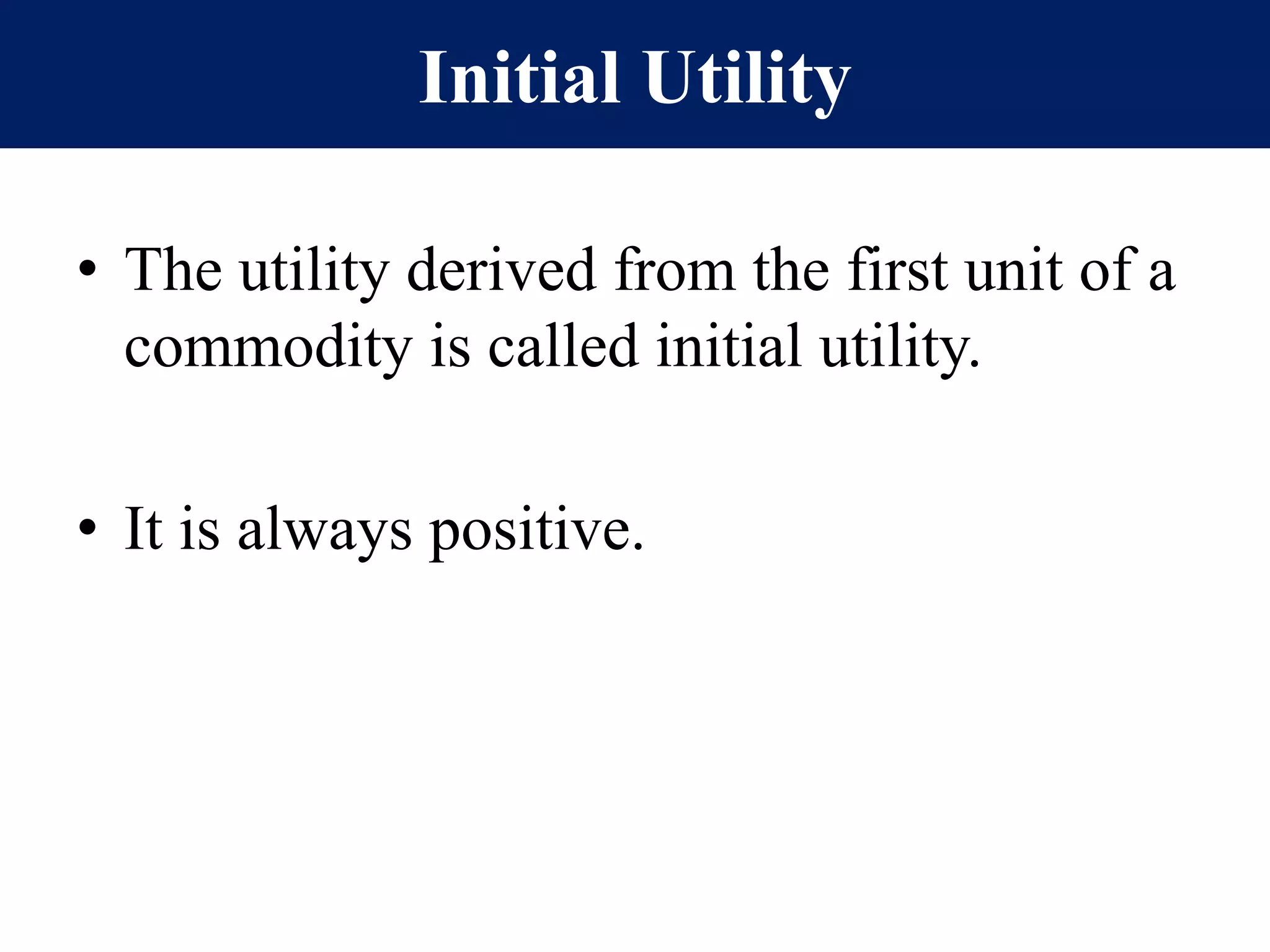 Initial Utility
• The utility derived from the first unit of a
commodity is called initial utility.
• It is always positive.
 