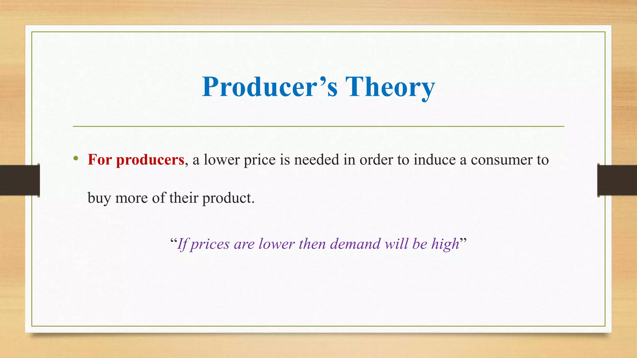 Producer’s Theory
• For producers, a lower price is needed in order to induce a consumer to
buy more of their product.
“If prices are lower then demand will be high”