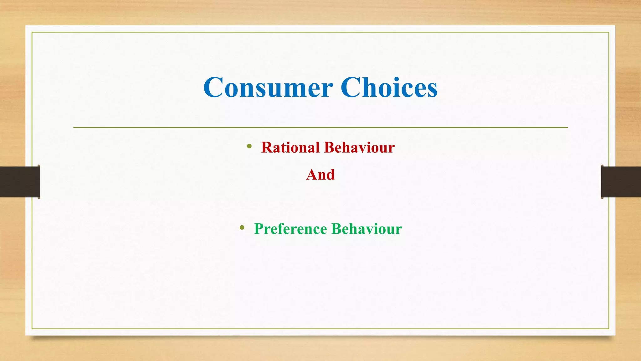 Consumer Choices
• Rational Behaviour
And
• Preference Behaviour