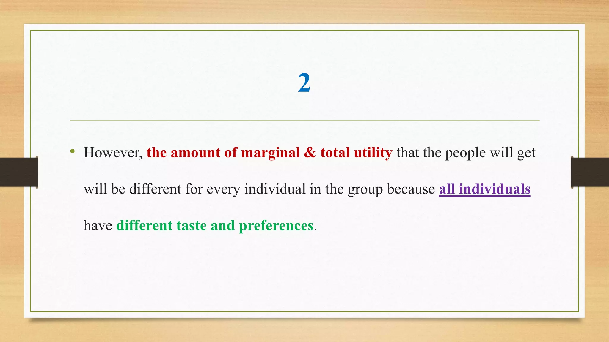 2
• However, the amount of marginal & total utility that the people will get
will be different for every individual in the group because all individuals
have different taste and preferences.