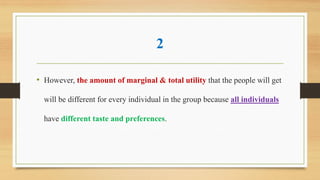 2
• However, the amount of marginal & total utility that the people will get
will be different for every individual in the group because all individuals
have different taste and preferences.
 