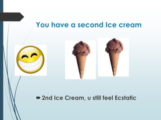 You have a second Ice cream
2nd Ice Cream, u still feel Ecstatic
 